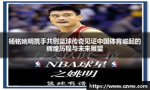 杨铭姚明携手共创篮球传奇见证中国体育崛起的辉煌历程与未来展望