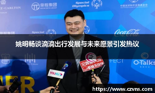 姚明畅谈滴滴出行发展与未来愿景引发热议