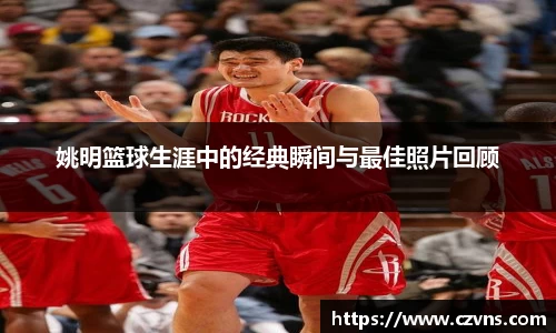姚明篮球生涯中的经典瞬间与最佳照片回顾