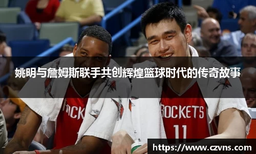 姚明与詹姆斯联手共创辉煌篮球时代的传奇故事