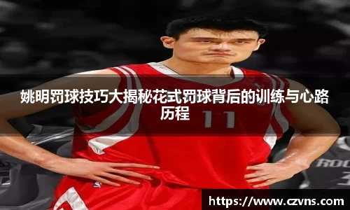 姚明罚球技巧大揭秘花式罚球背后的训练与心路历程