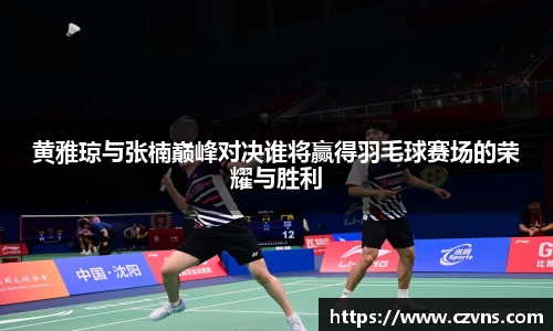 黄雅琼与张楠巅峰对决谁将赢得羽毛球赛场的荣耀与胜利