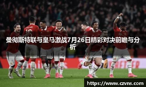 曼彻斯特联与皇马激战7月26日精彩对决前瞻与分析