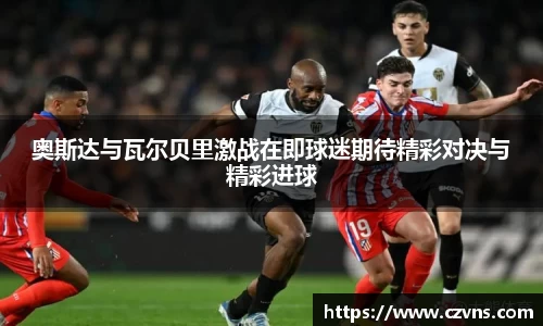 奥斯达与瓦尔贝里激战在即球迷期待精彩对决与精彩进球