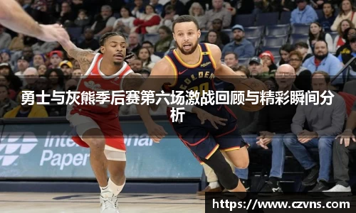 勇士与灰熊季后赛第六场激战回顾与精彩瞬间分析