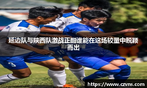 延边队与陕西队激战正酣谁能在这场较量中脱颖而出