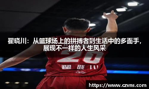 翟晓川：从篮球场上的拼搏者到生活中的多面手，展现不一样的人生风采