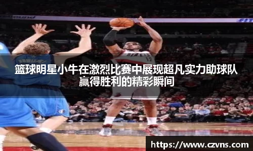 篮球明星小牛在激烈比赛中展现超凡实力助球队赢得胜利的精彩瞬间