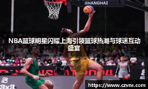 NBA篮球明星闪耀上海引领篮球热潮与球迷互动盛宴