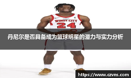 丹尼尔是否具备成为篮球明星的潜力与实力分析